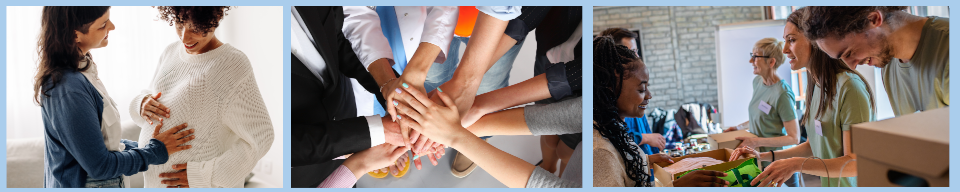 three images, the first of a pregnant person and a friend touching their belly, the second of several hands placed on top of each other in a team huddle, the third of people distributing supplies